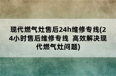 现代燃气灶售后24h维修专线(24小时售后维修专线  高效解决现代燃气灶问题)